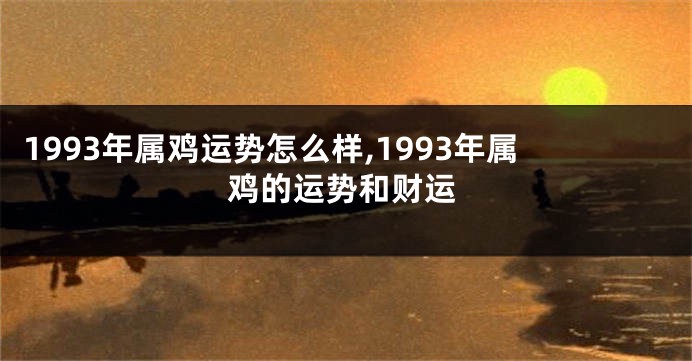 1993年属鸡运势怎么样,1993年属鸡的运势和财运