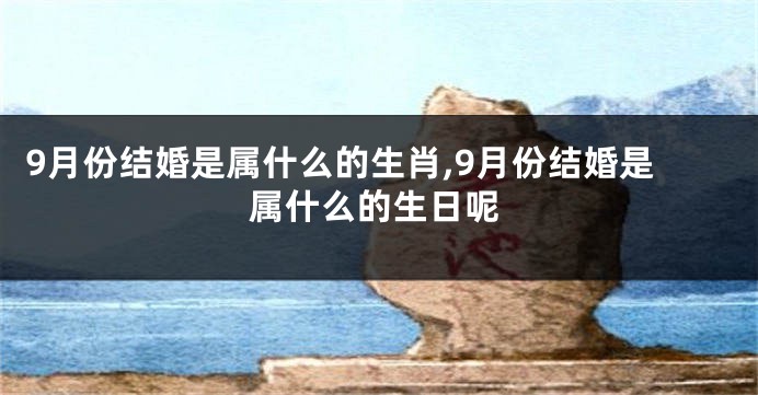 9月份结婚是属什么的生肖,9月份结婚是属什么的生日呢