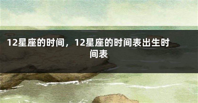 12星座的时间，12星座的时间表出生时间表