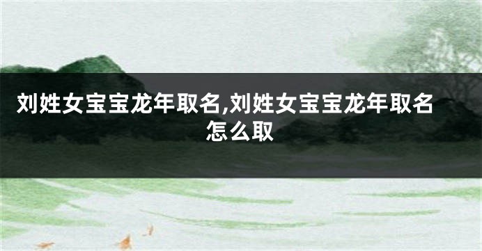 刘姓女宝宝龙年取名,刘姓女宝宝龙年取名怎么取