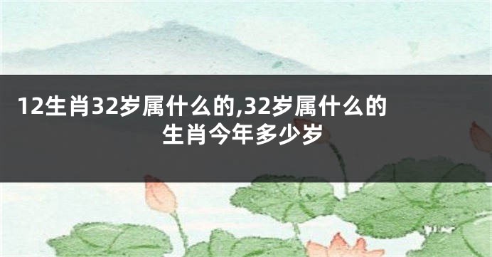 12生肖32岁属什么的,32岁属什么的生肖今年多少岁