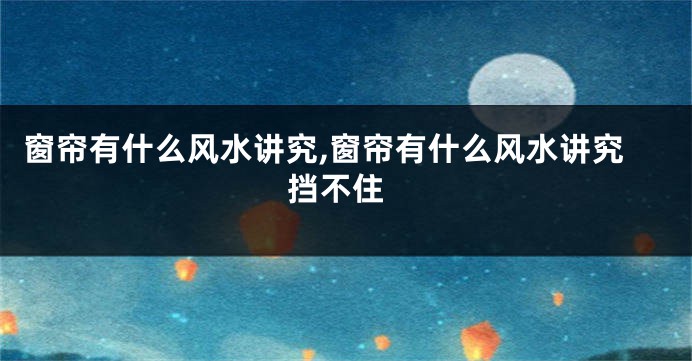 窗帘有什么风水讲究,窗帘有什么风水讲究 挡不住