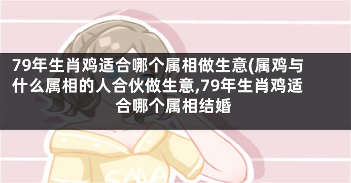 79年生肖鸡适合哪个属相做生意(属鸡与什么属相的人合伙做生意,79年生肖鸡适合哪个属相结婚