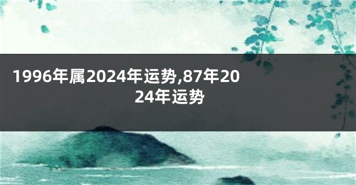 1996年属2024年运势,87年2024年运势