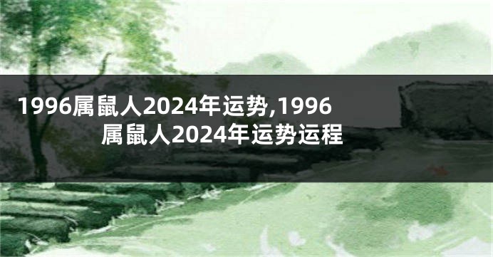 1996属鼠人2024年运势,1996属鼠人2024年运势运程