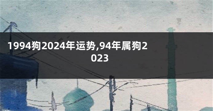 1994狗2024年运势,94年属狗2023