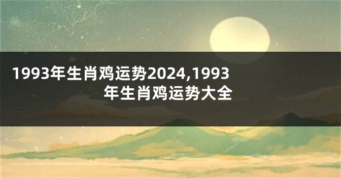 1993年生肖鸡运势2024,1993年生肖鸡运势大全