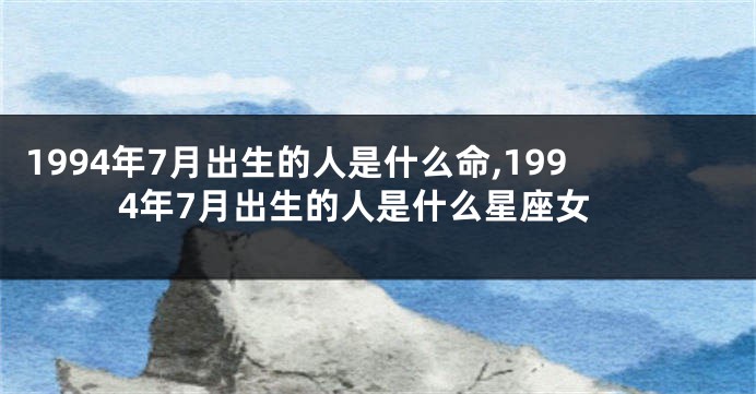 1994年7月出生的人是什么命,1994年7月出生的人是什么星座女