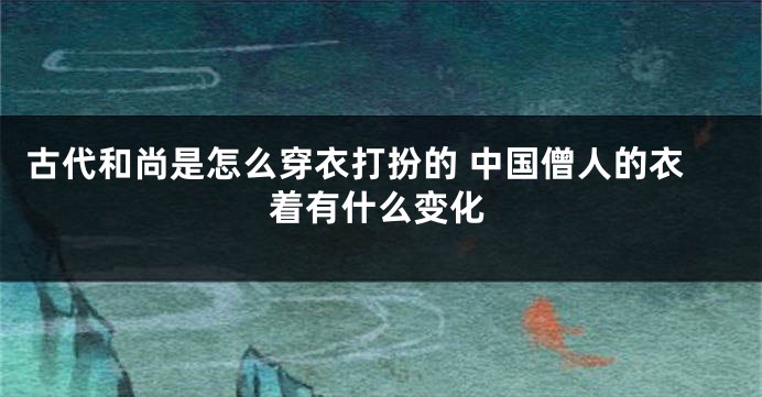 古代和尚是怎么穿衣打扮的 中国僧人的衣着有什么变化