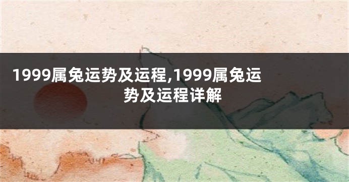 1999属兔运势及运程,1999属兔运势及运程详解