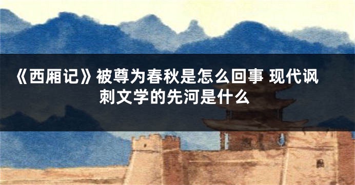 《西厢记》被尊为春秋是怎么回事 现代讽刺文学的先河是什么