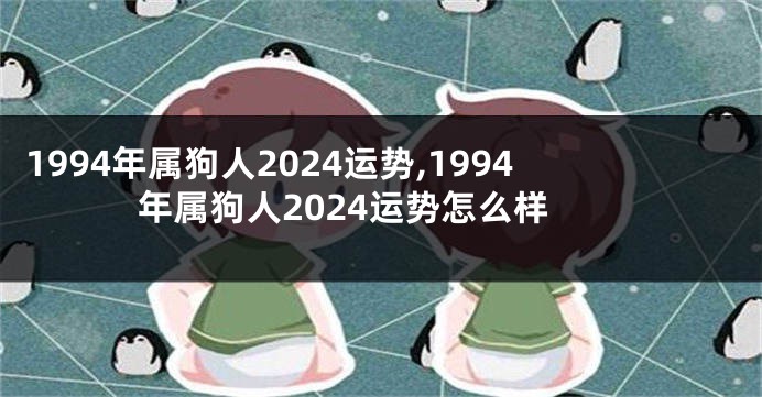 1994年属狗人2024运势,1994年属狗人2024运势怎么样