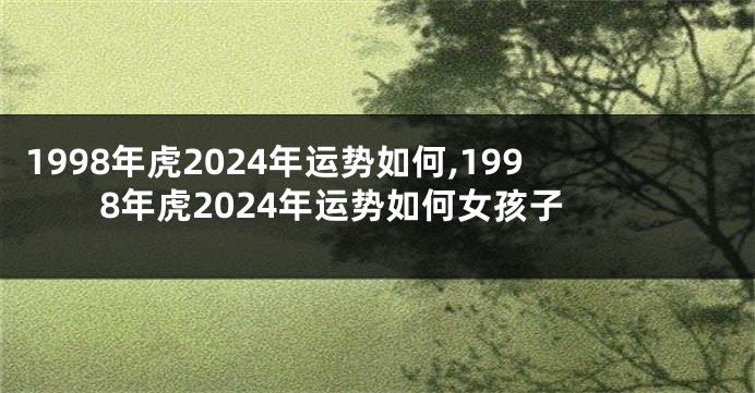 1998年虎2024年运势如何,1998年虎2024年运势如何女孩子