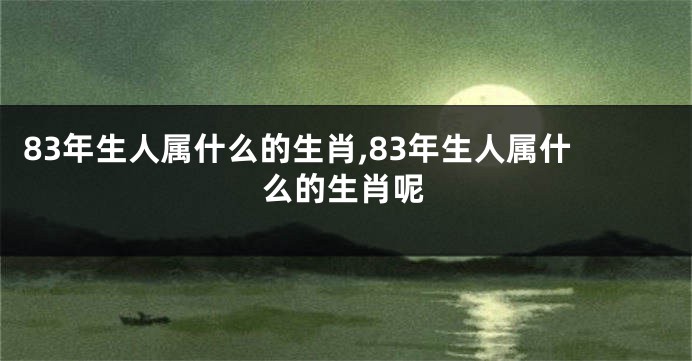 83年生人属什么的生肖,83年生人属什么的生肖呢