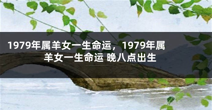 1979年属羊女一生命运，1979年属羊女一生命运 晚八点出生