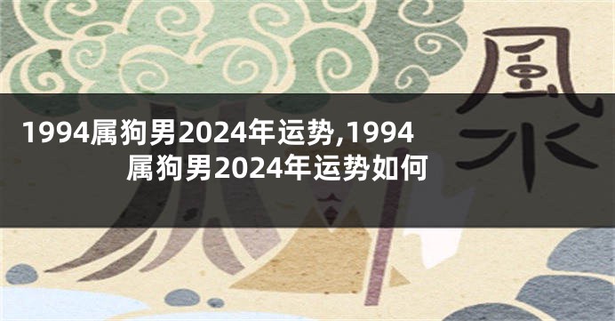 1994属狗男2024年运势,1994属狗男2024年运势如何