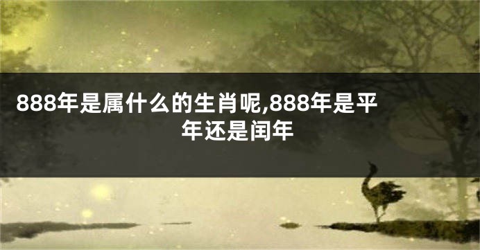 888年是属什么的生肖呢,888年是平年还是闰年