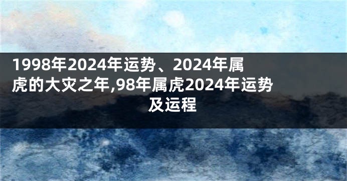 1998年2024年运势、2024年属虎的大灾之年,98年属虎2024年运势及运程