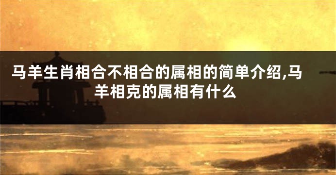 马羊生肖相合不相合的属相的简单介绍,马羊相克的属相有什么