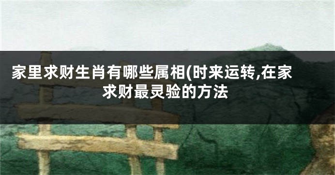 家里求财生肖有哪些属相(时来运转,在家求财最灵验的方法