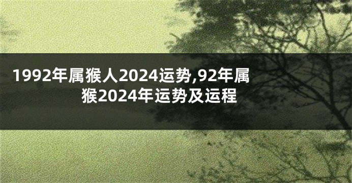 1992年属猴人2024运势,92年属猴2024年运势及运程