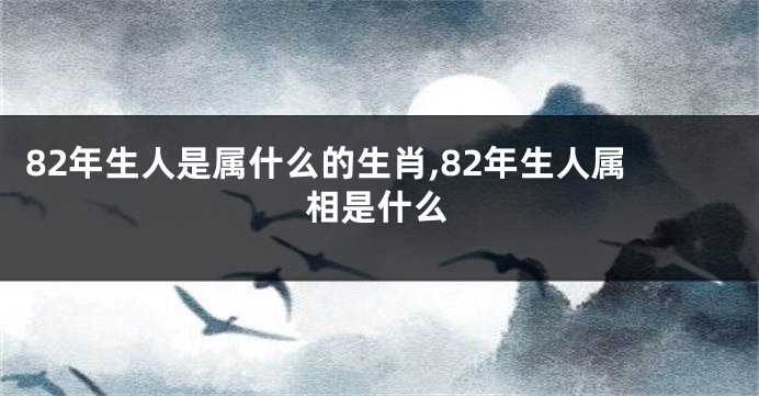 82年生人是属什么的生肖,82年生人属相是什么