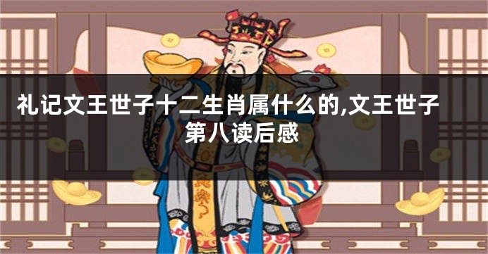 礼记文王世子十二生肖属什么的,文王世子第八读后感