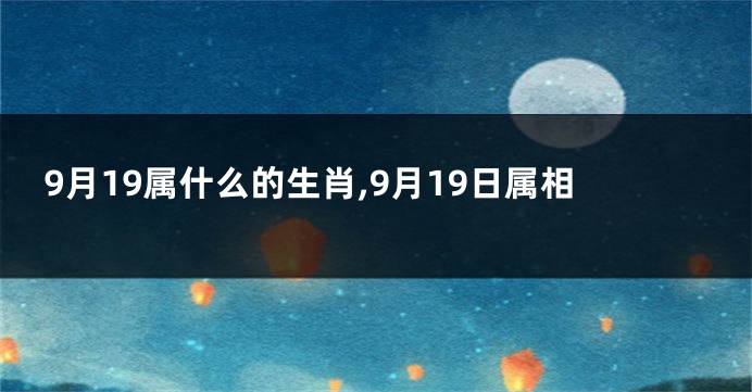 9月19属什么的生肖,9月19日属相