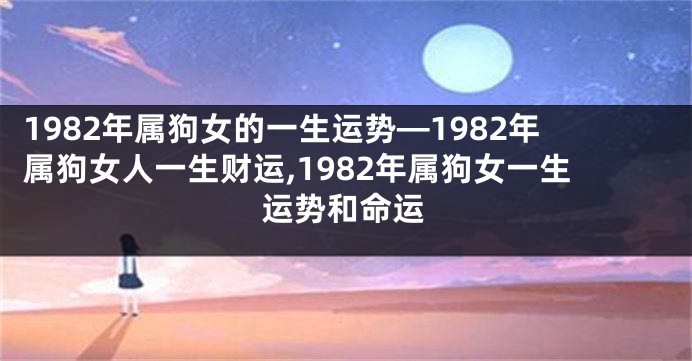 1982年属狗女的一生运势—1982年属狗女人一生财运,1982年属狗女一生运势和命运