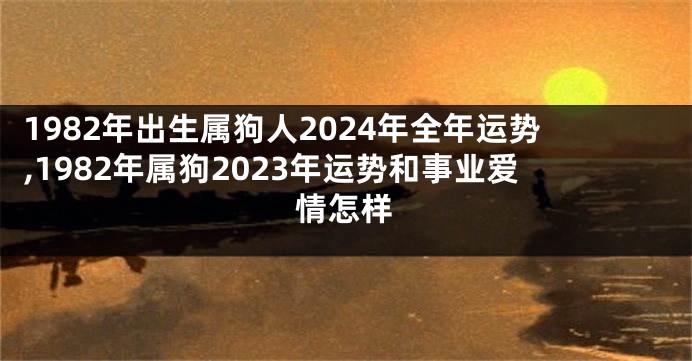 1982年出生属狗人2024年全年运势,1982年属狗2023年运势和事业爱情怎样