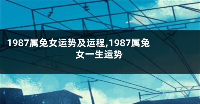 1987属兔女运势及运程,1987属兔女一生运势