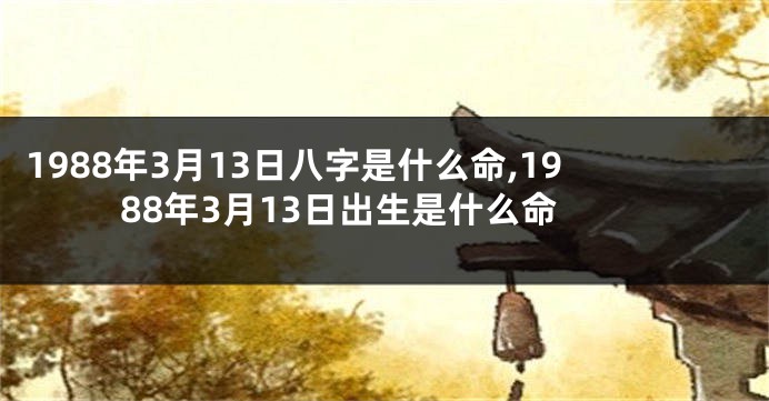 1988年3月13日八字是什么命,1988年3月13日出生是什么命