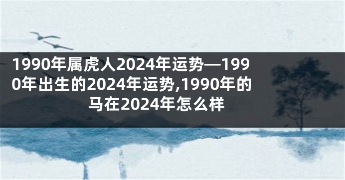 1990年属虎人2024年运势—1990年出生的2024年运势,1990年的马在2024年怎么样