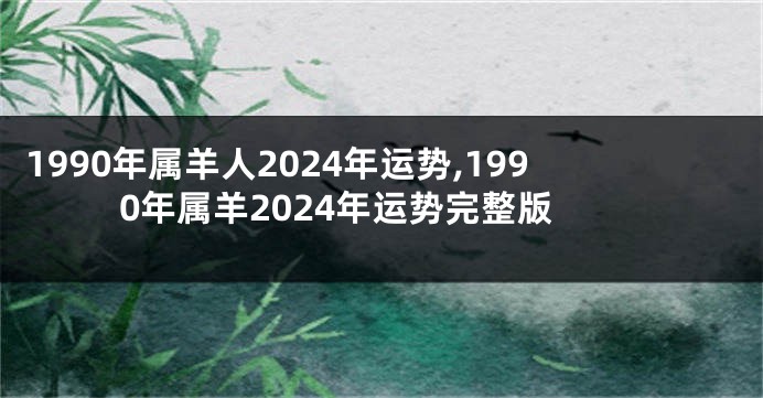 1990年属羊人2024年运势,1990年属羊2024年运势完整版