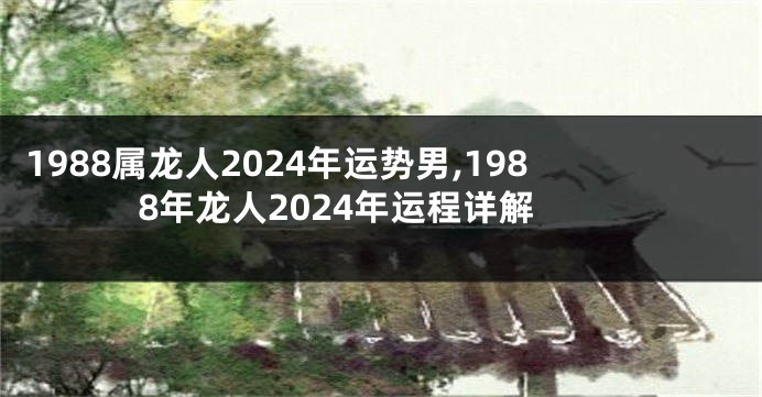 1988属龙人2024年运势男,1988年龙人2024年运程详解