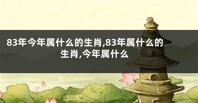 83年今年属什么的生肖,83年属什么的生肖,今年属什么