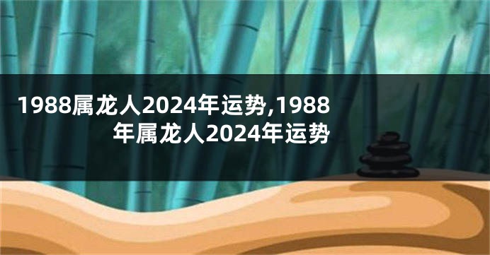 1988属龙人2024年运势,1988年属龙人2024年运势