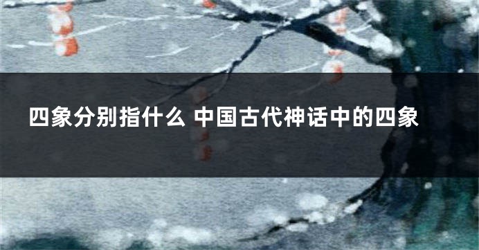 四象分别指什么 中国古代神话中的四象