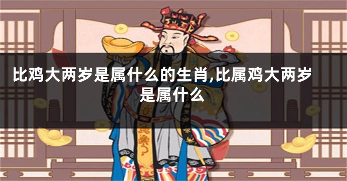 比鸡大两岁是属什么的生肖,比属鸡大两岁是属什么