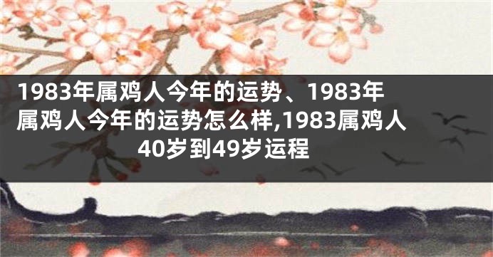 1983年属鸡人今年的运势、1983年属鸡人今年的运势怎么样,1983属鸡人40岁到49岁运程