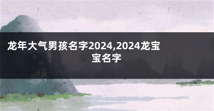 龙年大气男孩名字2024,2024龙宝宝名字