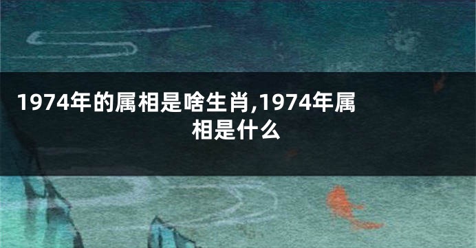 1974年的属相是啥生肖,1974年属相是什么