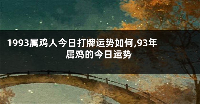 1993属鸡人今日打牌运势如何,93年属鸡的今日运势