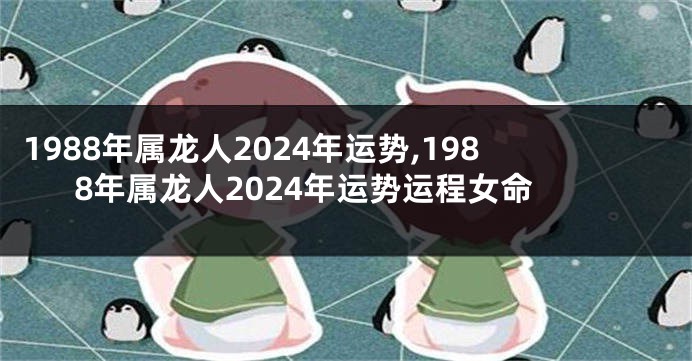 1988年属龙人2024年运势,1988年属龙人2024年运势运程女命