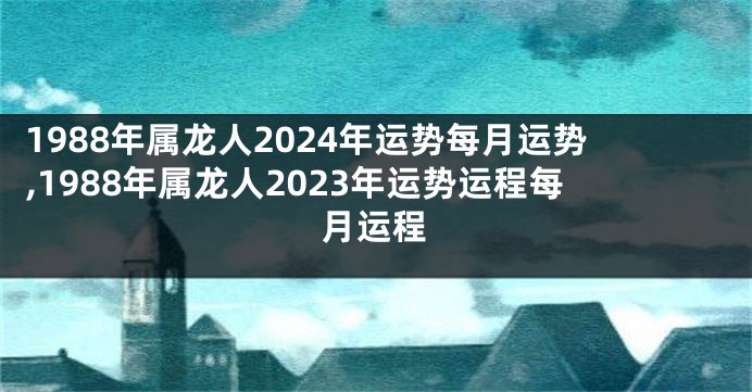 1988年属龙人2024年运势每月运势,1988年属龙人2023年运势运程每月运程