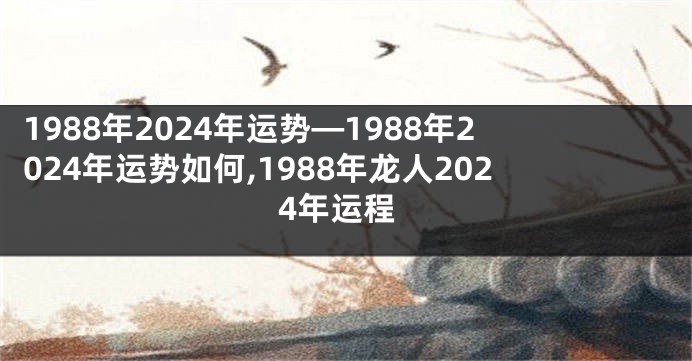 1988年2024年运势—1988年2024年运势如何,1988年龙人2024年运程