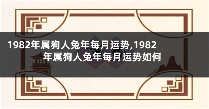 1982年属狗人兔年每月运势,1982年属狗人兔年每月运势如何