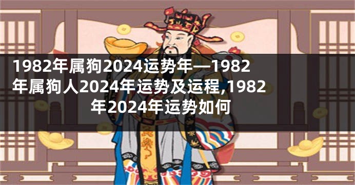 1982年属狗2024运势年—1982年属狗人2024年运势及运程,1982年2024年运势如何