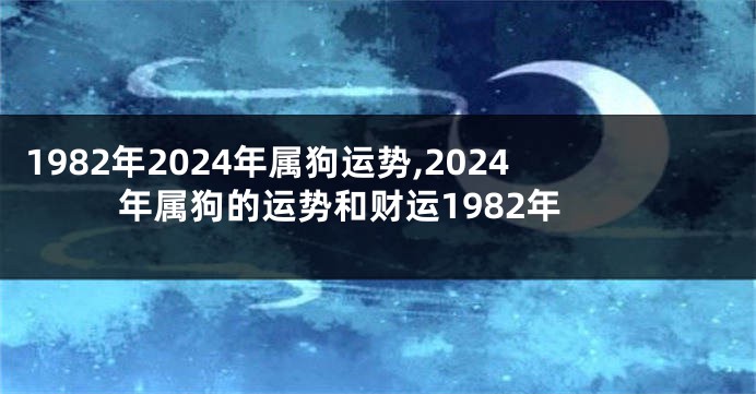 1982年2024年属狗运势,2024年属狗的运势和财运1982年