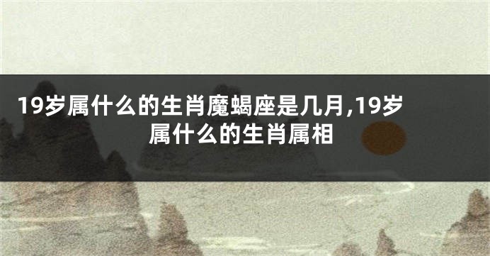 19岁属什么的生肖魔蝎座是几月,19岁属什么的生肖属相